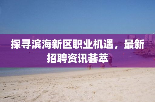 探寻滨海新区职业机遇，最新招聘资讯荟萃