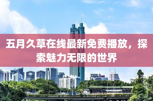 五月久草在线最新免费播放，探索魅力无限的世界