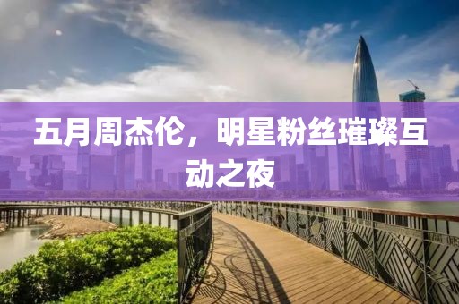 五月周杰伦，明星粉丝璀璨互动之夜