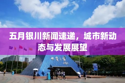五月银川新闻速递，城市新动态与发展展望