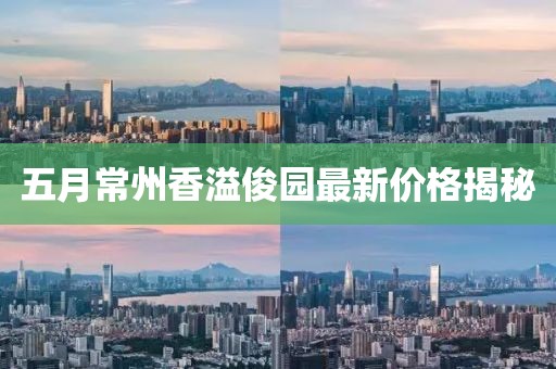 五月常州香溢俊园最新价格揭秘
