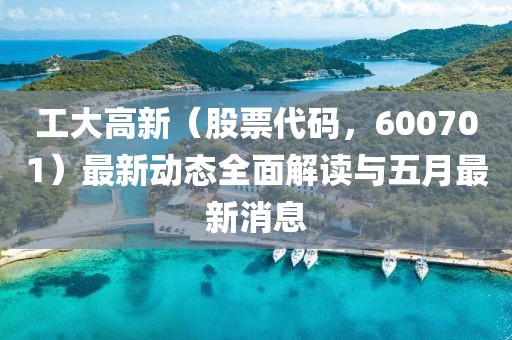 工大高新（股票代码，600701）最新动态全面解读与五月最新消息