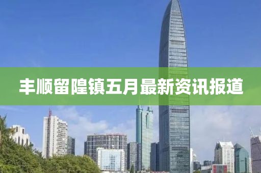 丰顺留隍镇五月最新资讯报道