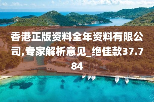 香港正版资料全年资料有限公司,专家解析意见_绝佳款37.784