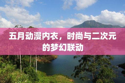 五月动漫内衣，时尚与二次元的梦幻联动