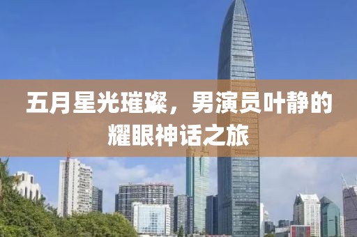 五月星光璀璨，男演员叶静的耀眼神话之旅
