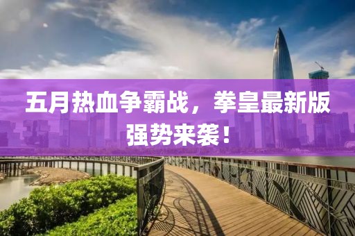 五月热血争霸战，拳皇最新版强势来袭！