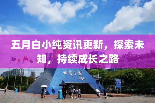 五月白小纯资讯更新，探索未知，持续成长之路