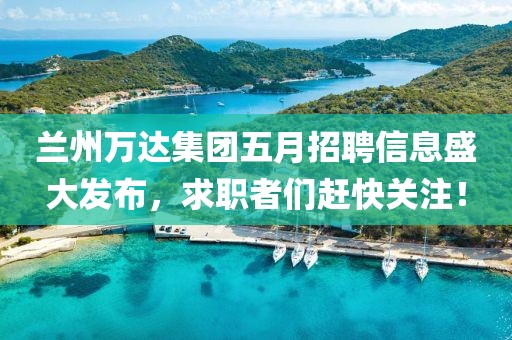 兰州万达集团五月招聘信息盛大发布，求职者们赶快关注！
