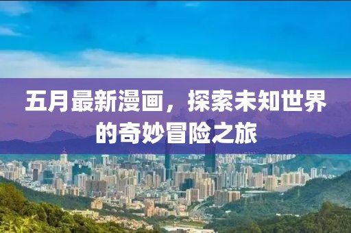 五月最新漫画，探索未知世界的奇妙冒险之旅