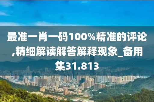 最准一肖一码100%精准的评论,精细解读解答解释现象_备用集31.813