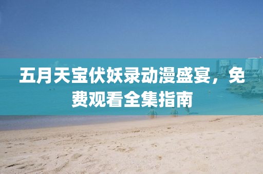 五月天宝伏妖录动漫盛宴，免费观看全集指南