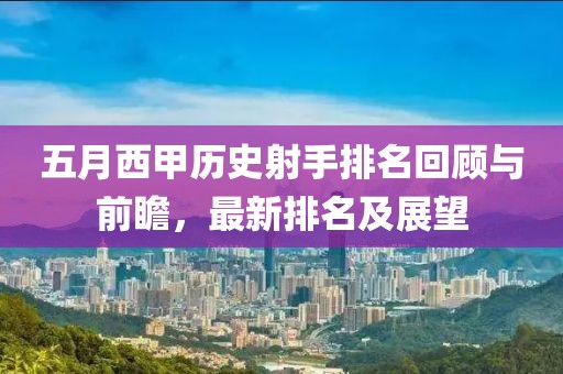 五月西甲历史射手排名回顾与前瞻，最新排名及展望