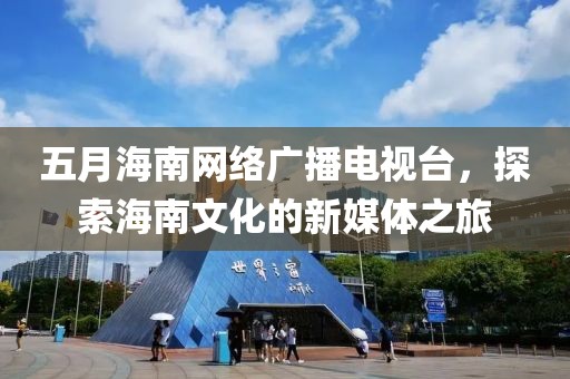 五月海南网络广播电视台，探索海南文化的新媒体之旅