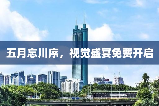 五月忘川序，视觉盛宴免费开启