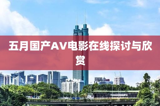 五月国产AV电影在线探讨与欣赏