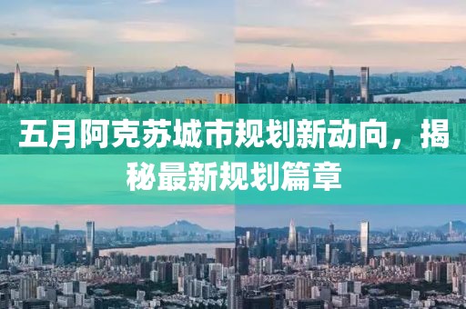 五月阿克苏城市规划新动向，揭秘最新规划篇章