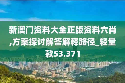 新澳门资料大全正版资料六肖,方案探讨解答解释路径_轻量款53.371