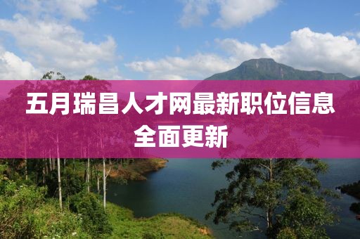 五月瑞昌人才网最新职位信息全面更新