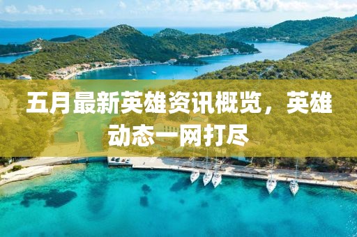 五月最新英雄资讯概览，英雄动态一网打尽