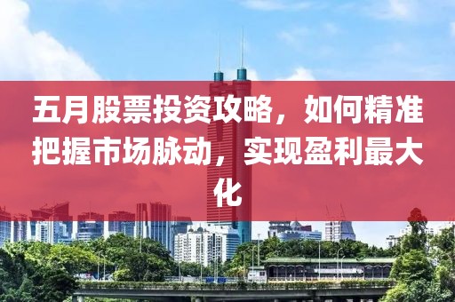 五月股票投资攻略，如何精准把握市场脉动，实现盈利最大化