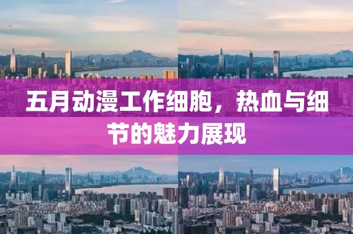 五月动漫工作细胞，热血与细节的魅力展现