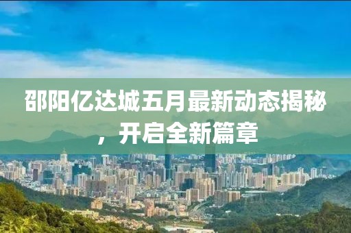 邵阳亿达城五月最新动态揭秘，开启全新篇章