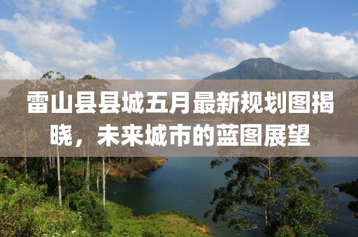 雷山县县城五月最新规划图揭晓，未来城市的蓝图展望