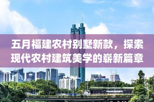 五月福建农村别墅新款，探索现代农村建筑美学的崭新篇章