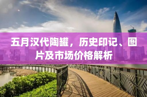 五月汉代陶罐，历史印记、图片及市场价格解析