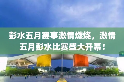 彭水五月赛事激情燃烧，激情五月彭水比赛盛大开幕！