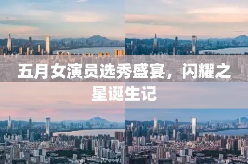 五月女演员选秀盛宴，闪耀之星诞生记