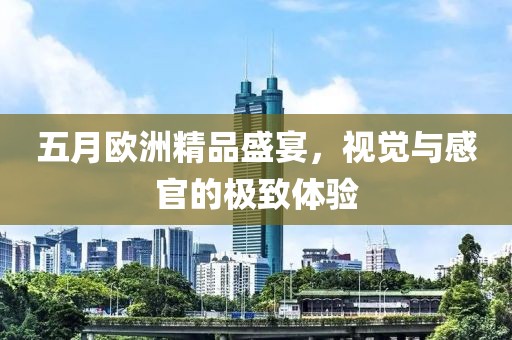 五月欧洲精品盛宴，视觉与感官的极致体验