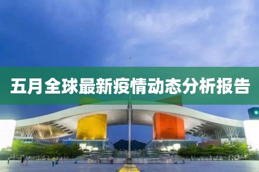 五月全球最新疫情动态分析报告