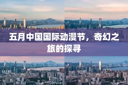 五月中国国际动漫节，奇幻之旅的探寻