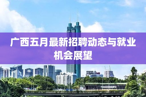 广西五月最新招聘动态与就业机会展望