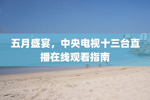 五月盛宴，中央电视十三台直播在线观看指南