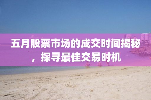 五月股票市场的成交时间揭秘，探寻最佳交易时机