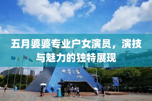 五月婆婆专业户女演员，演技与魅力的独特展现