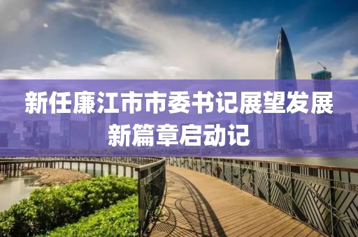 新任廉江市市委书记展望发展新篇章启动记