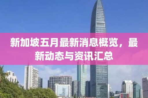 新加坡五月最新消息概览，最新动态与资讯汇总