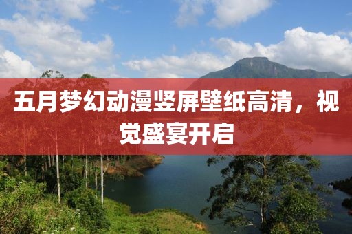 五月梦幻动漫竖屏壁纸高清，视觉盛宴开启