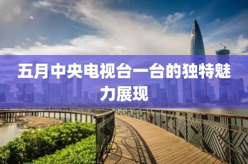五月中央电视台一台的独特魅力展现
