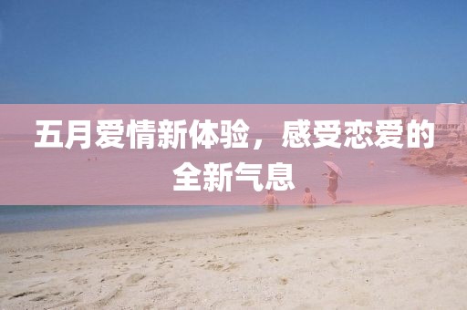 五月爱情新体验，感受恋爱的全新气息