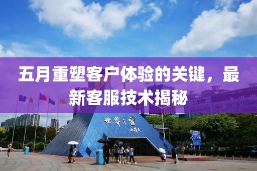 五月重塑客户体验的关键，最新客服技术揭秘