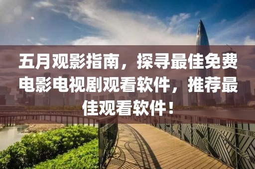 五月观影指南，探寻最佳免费电影电视剧观看软件，推荐最佳观看软件！