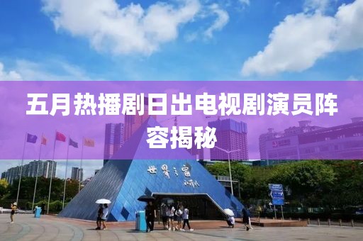 五月热播剧日出电视剧演员阵容揭秘