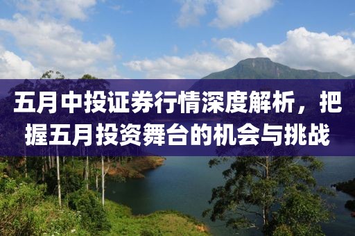 五月中投证券行情深度解析，把握五月投资舞台的机会与挑战