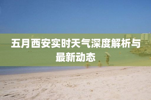 五月西安实时天气深度解析与最新动态