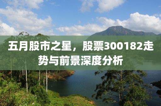 五月股市之星，股票300182走势与前景深度分析